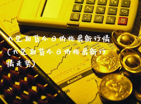 大豆期货今日价格最新行情(大豆期货今日价格最新行情走势)_https://www.boyangwujin.com_期货直播间_第1张