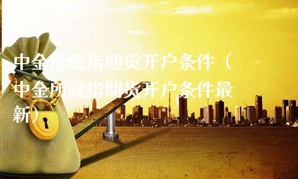 中金所股指期货开户条件（中金所股指期货开户条件最新）_https://www.boyangwujin.com_期货直播间_第1张