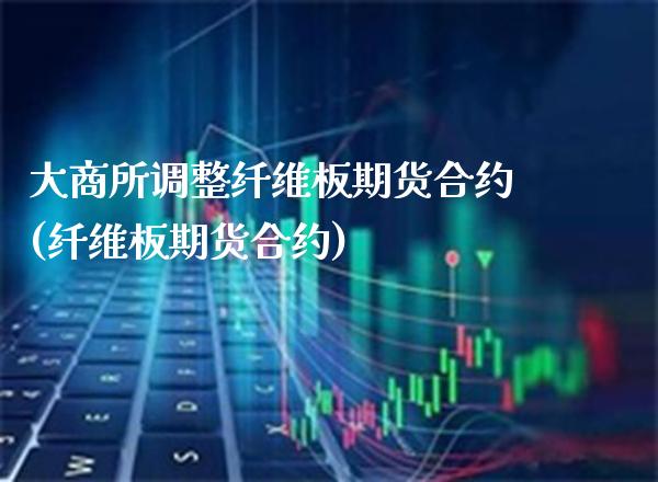 大商所调整纤维板期货合约(纤维板期货合约)
