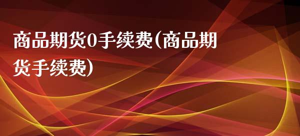 商品期货0手续费(商品期货手续费)_https://www.boyangwujin.com_期货直播间_第1张