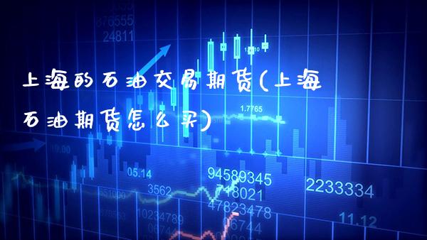 上海的石油交易期货(上海石油期货怎么买)_https://www.boyangwujin.com_原油直播间_第1张