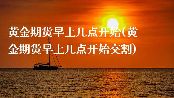 黄金期货早上几点开始(黄金期货早上几点开始交割)_https://www.boyangwujin.com_恒生指数_第1张
