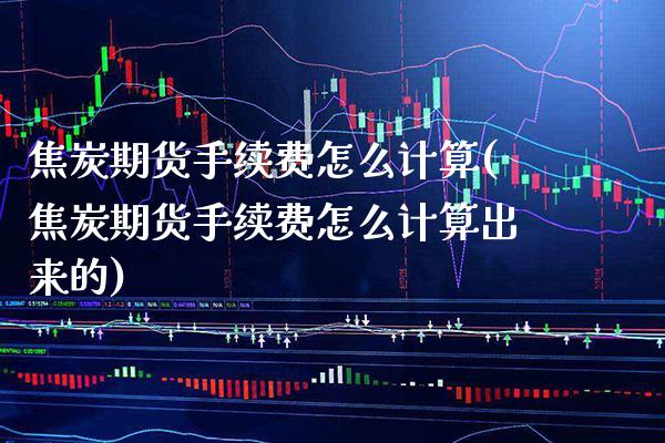 焦炭期货手续费怎么计算(焦炭期货手续费怎么计算出来的)