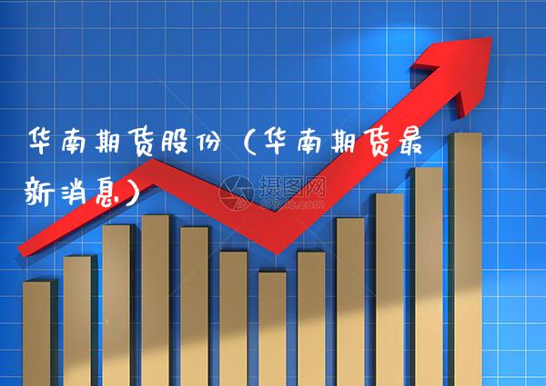华南期货股份（华南期货最新消息）