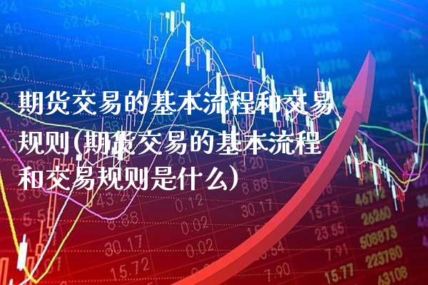 期货交易的基本流程和交易规则(期货交易的基本流程和交易规则是什么)