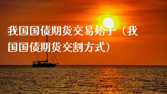 我国国债期货交易始于（我国国债期货交割方式）