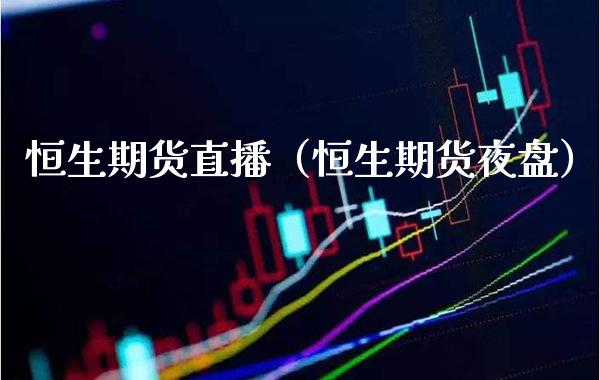 恒生期货直播（恒生期货夜盘）