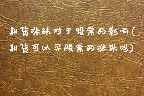 期货涨跌对于股票的影响(期货可以买股票的涨跌吗)