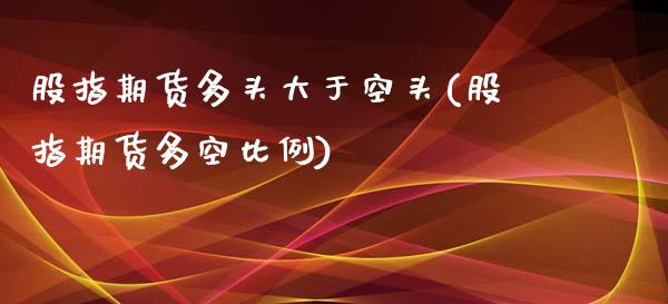 股指期货多头大于空头(股指期货多空比例)