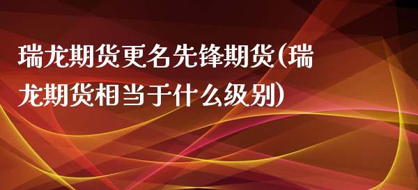 瑞龙期货更名先锋期货(瑞龙期货相当于什么级别)_https://www.boyangwujin.com_道指期货_第1张