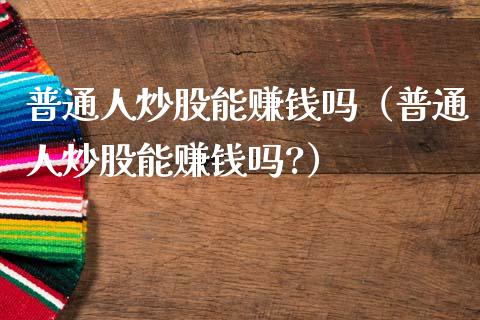普通人炒股能赚钱吗（普通人炒股能赚钱吗?）_https://www.boyangwujin.com_黄金期货_第1张