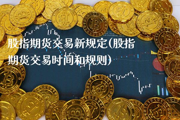 股指期货交易新规定(股指期货交易时间和规则)