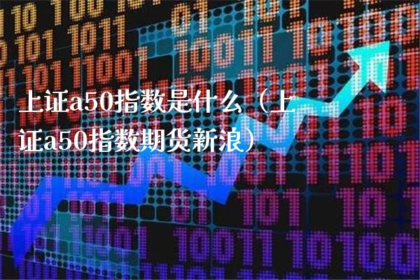 上证a50指数是什么（上证a50指数期货新浪）_https://www.boyangwujin.com_期货直播间_第1张