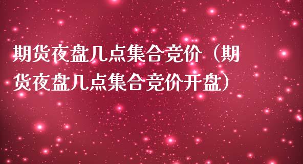 期货夜盘几点集合竞价（期货夜盘几点集合竞价开盘）_https://www.boyangwujin.com_期货直播间_第1张