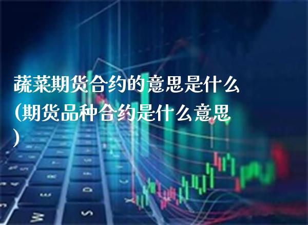蔬菜期货合约的意思是什么(期货品种合约是什么意思)_https://www.boyangwujin.com_原油期货_第1张