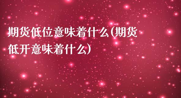 期货低位意味着什么(期货低开意味着什么)_https://www.boyangwujin.com_恒生指数_第1张