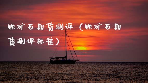 铁矿石期货测评（铁矿石期货测评标准）_https://www.boyangwujin.com_期货直播间_第1张