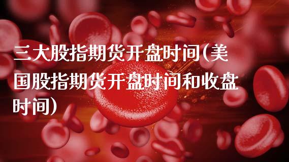 三大股指期货开盘时间(美国股指期货开盘时间和收盘时间)_https://www.boyangwujin.com_期货直播间_第1张