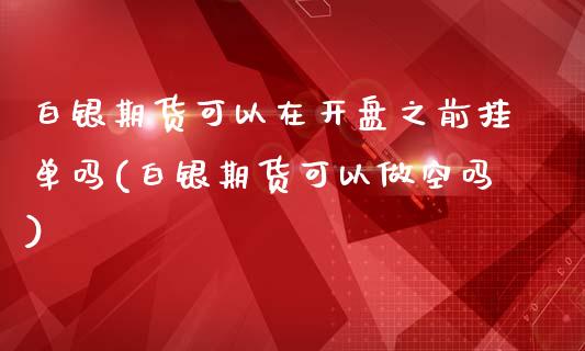 白银期货可以在开盘之前挂单吗(白银期货可以做空吗)_https://www.boyangwujin.com_期货直播间_第1张
