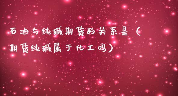 石油与纯碱期货的关系是（期货纯碱属于化工吗）_https://www.boyangwujin.com_期货直播间_第1张