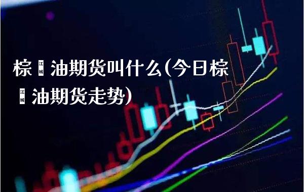 棕榈油期货叫什么(今日棕榈油期货走势)_https://www.boyangwujin.com_期货直播间_第1张