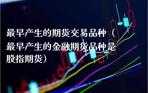 最早产生的期货交易品种（最早产生的金融期货品种是股指期货）_https://www.boyangwujin.com_道指期货_第1张