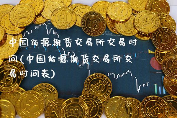 中国能源期货交易所交易时间(中国能源期货交易所交易时间表)_https://www.boyangwujin.com_期货直播间_第1张