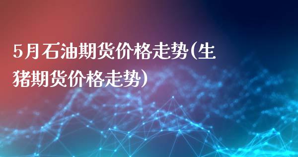 5月石油期货价格走势(生猪期货价格走势)_https://www.boyangwujin.com_期货直播间_第1张