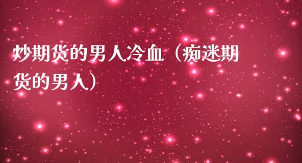 炒期货的男人冷血（痴迷期货的男人）_https://www.boyangwujin.com_期货直播间_第1张