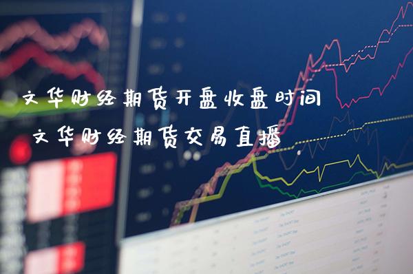 文华财经期货开盘收盘时间 文华财经期货交易直播