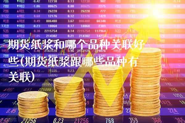 期货纸浆和哪个品种关联好些(期货纸浆跟哪些品种有关联)