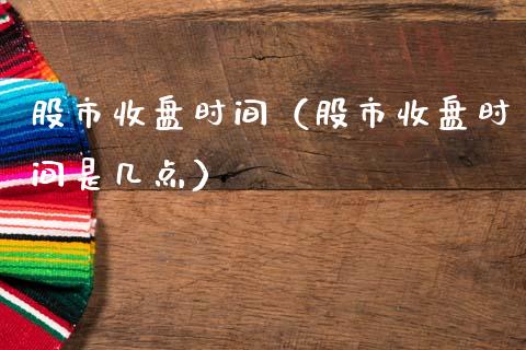 股市收盘时间（股市收盘时间是几点）_https://www.boyangwujin.com_道指期货_第1张
