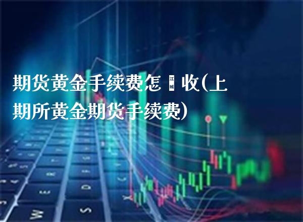 期货黄金手续费怎麽收(上期所黄金期货手续费)