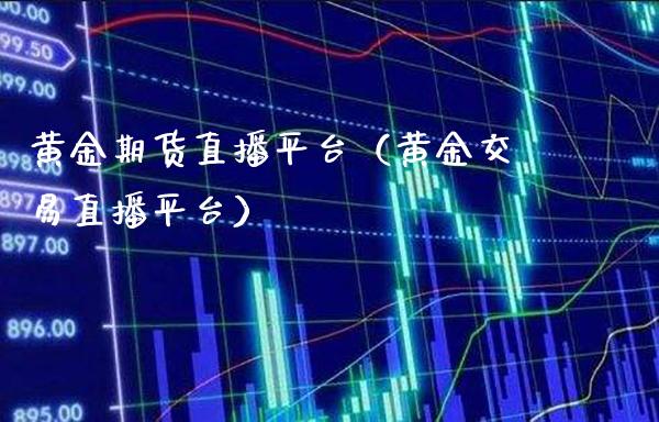 黄金期货直播平台（黄金交易直播平台）_https://www.boyangwujin.com_黄金期货_第1张