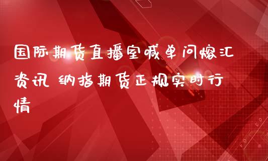 国际期货直播室喊单问熔汇资讯 纳指期货正规实时行情_https://www.boyangwujin.com_期货直播间_第1张