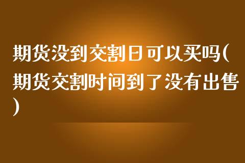 期货没到交割日可以买吗(期货交割时间到了没有出售)_https://www.boyangwujin.com_期货直播间_第1张