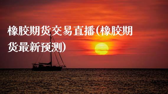橡胶期货交易直播(橡胶期货最新预测)_https://www.boyangwujin.com_原油期货_第1张