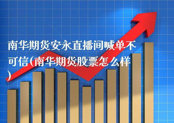 南华期货安永直播间喊单不可信(南华期货股票怎么样)