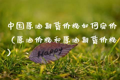 中国原油期货价格如何定价（原油价格和原油期货价格）