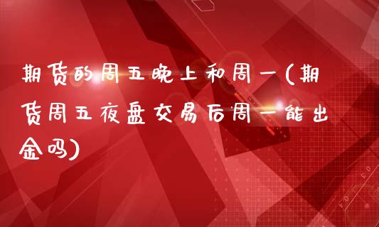 期货的周五晚上和周一(期货周五夜盘交易后周一能出金吗)_https://www.boyangwujin.com_期货直播间_第1张