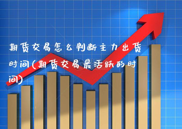期货交易怎么判断主力出货时间(期货交易最活跃的时间)_https://www.boyangwujin.com_恒生指数_第1张