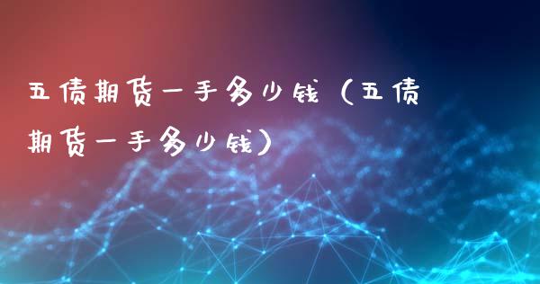 五债期货一手多少钱（五债期货一手多少钱）_https://www.boyangwujin.com_期货直播间_第1张
