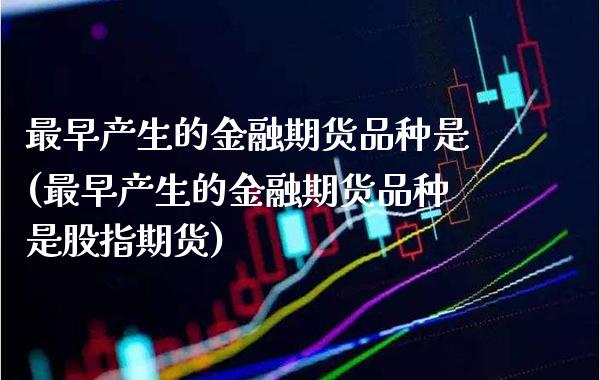 最早产生的金融期货品种是(最早产生的金融期货品种是股指期货)