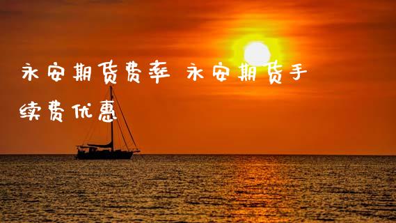 永安期货费率 永安期货手续费优惠_https://www.boyangwujin.com_期货直播间_第1张