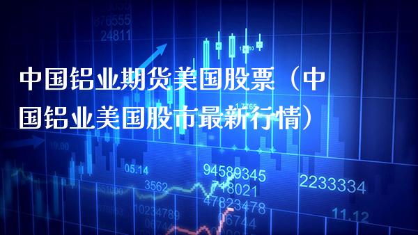 中国铝业期货美国股票（中国铝业美国股市最新行情）_https://www.boyangwujin.com_道指期货_第1张