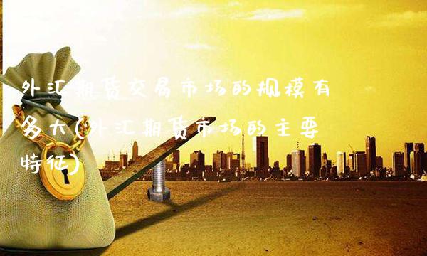 外汇期货交易市场的规模有多大(外汇期货市场的主要特征)_https://www.boyangwujin.com_期货直播间_第1张