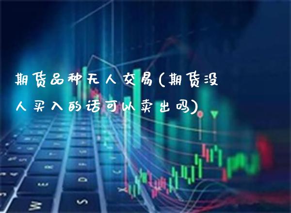 期货品种无人交易(期货没人买入的话可以卖出吗)_https://www.boyangwujin.com_纳指期货_第1张