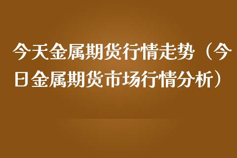 今天金属期货行情走势（今日金属期货市场行情分析）_https://www.boyangwujin.com_纳指期货_第1张