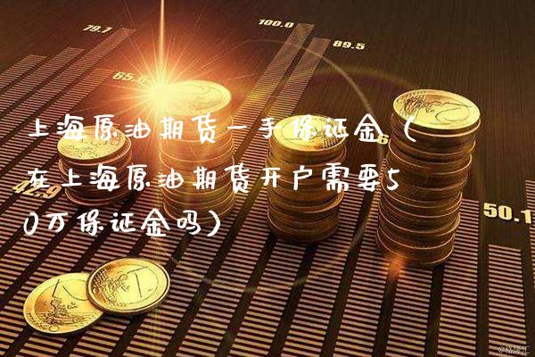 上海原油期货一手保证金（在上海原油期货开户需要50万保证金吗）