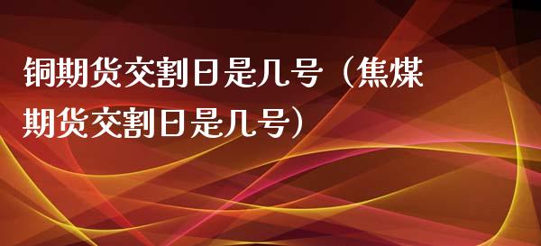 铜期货交割日是几号（焦煤期货交割日是几号）